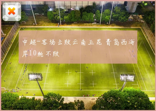 中超-客场击败云南玉昆 青岛西海岸10轮不败