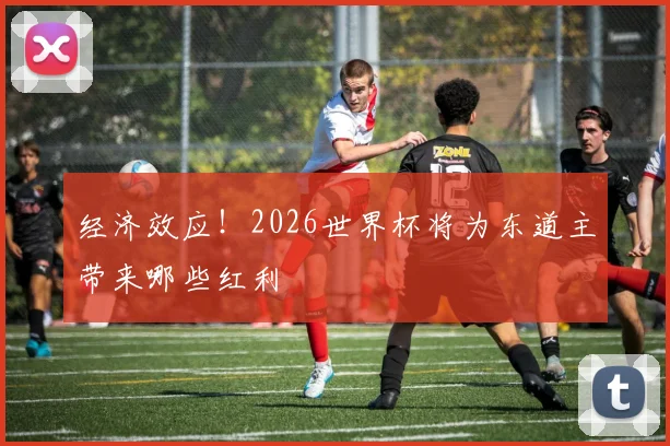 经济效应！2026世界杯将为东道主带来哪些红利