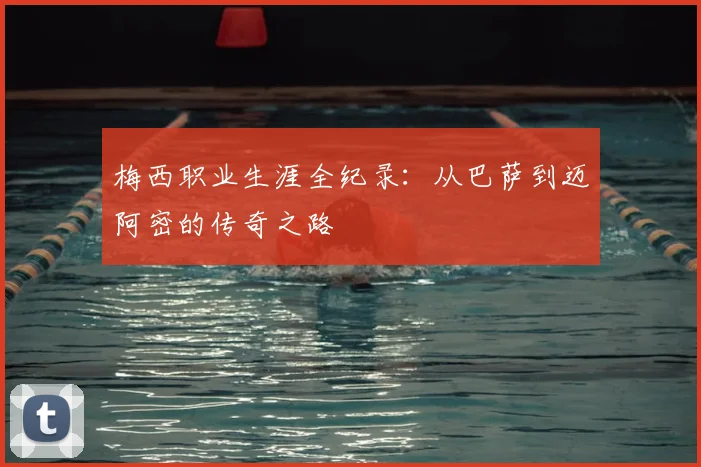 梅西职业生涯全纪录：从巴萨到迈阿密的传奇之路