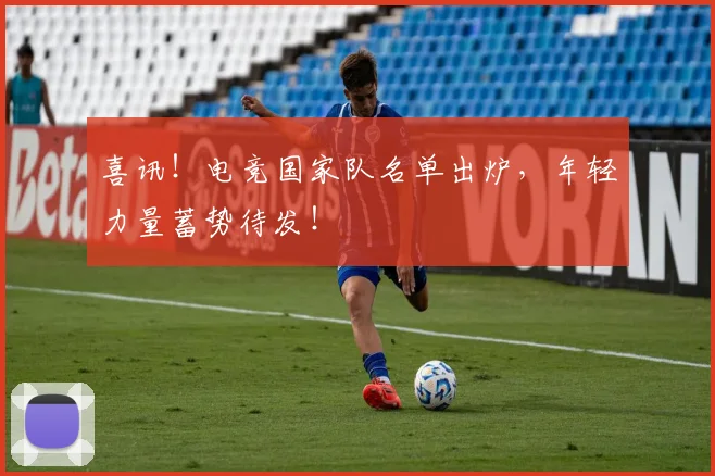 喜讯！电竞国家队名单出炉，年轻力量蓄势待发！