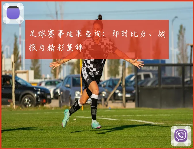 足球赛事结果查询：即时比分、战报与精彩集锦