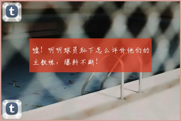 嘘！听听球员私下怎么评价他们的主教练，爆料不断！