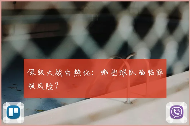 保级大战白热化:哪些球队面临降级风险?