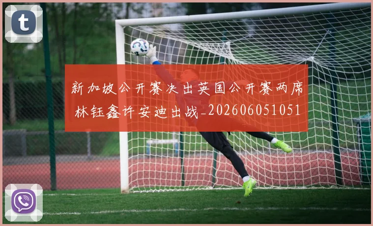 新加坡公开赛决出英国公开赛两席 林钰鑫许安迪出战_20260605105116