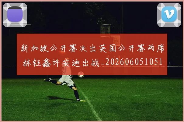 新加坡公开赛决出英国公开赛两席 林钰鑫许安迪出战_20260605105116