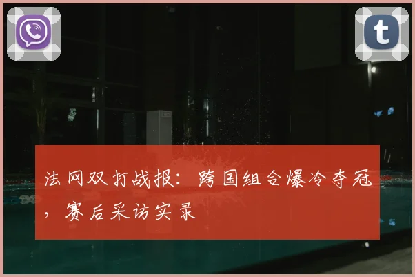 法网双打战报：跨国组合爆冷夺冠，赛后采访实录