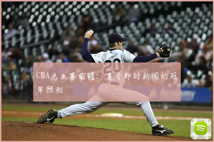 CBA总决赛前瞻：基于即时新闻的冠军预测