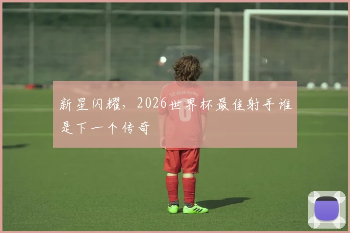 新星闪耀，2026世界杯最佳射手谁是下一个传奇