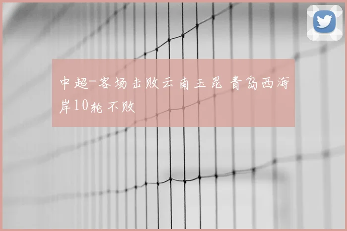 中超-客场击败云南玉昆 青岛西海岸10轮不败