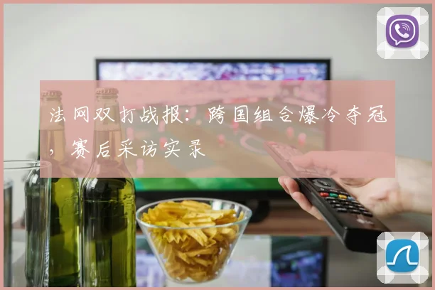 法网双打战报：跨国组合爆冷夺冠，赛后采访实录