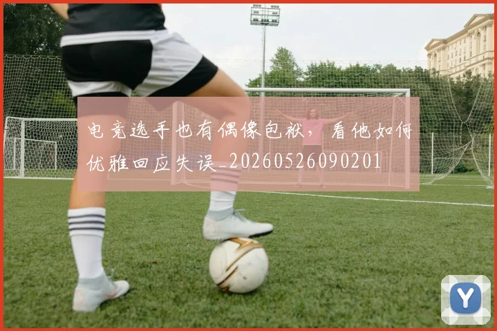 电竞选手也有偶像包袱，看他如何优雅回应失误_20260526090201