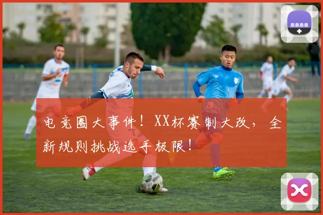电竞圈大事件！XX杯赛制大改，全新规则挑战选手极限！