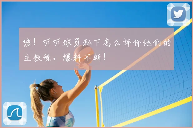嘘！听听球员私下怎么评价他们的主教练，爆料不断！