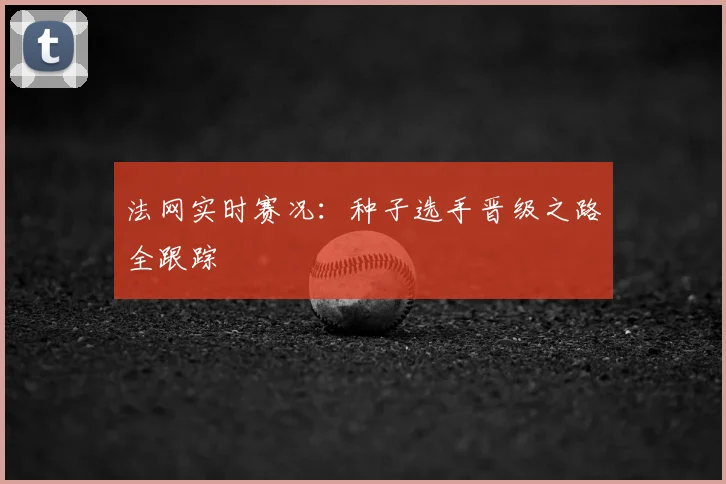 法网实时赛况：种子选手晋级之路全跟踪