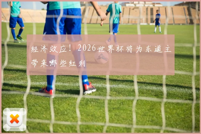 经济效应！2026世界杯将为东道主带来哪些红利
