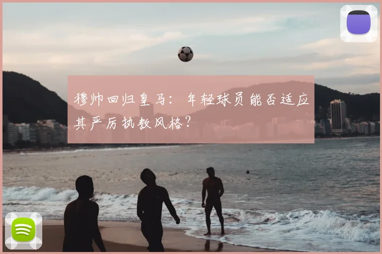 穆帅回归皇马：年轻球员能否适应其严厉执教风格？