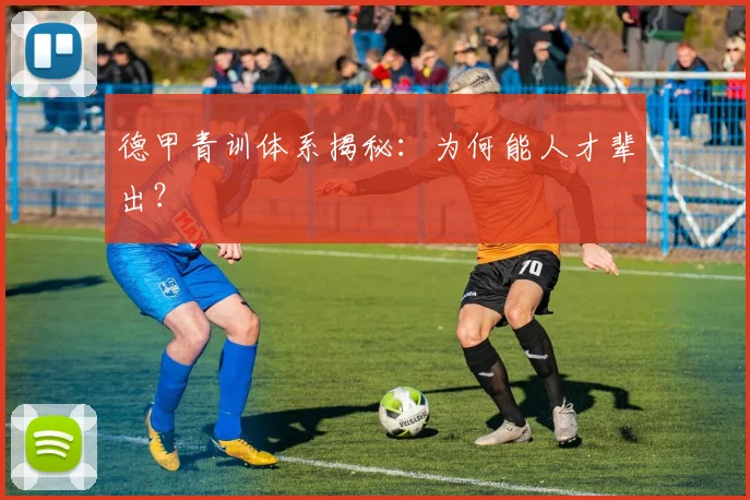 德甲青训体系揭秘：为何能人才辈出？