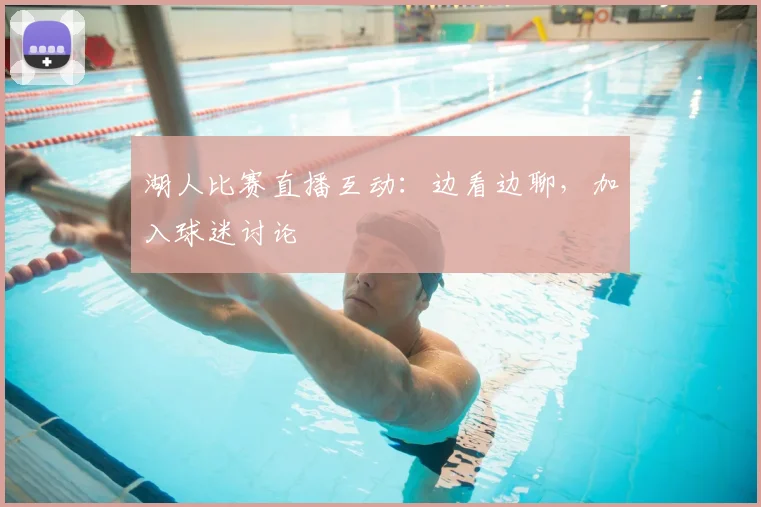 湖人比赛直播互动：边看边聊，加入球迷讨论