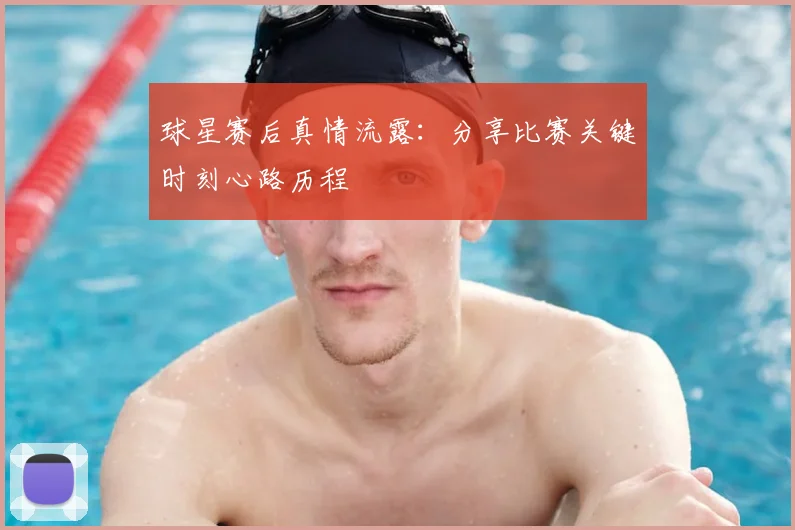 球星赛后真情流露：分享比赛关键时刻心路历程